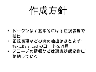 作成方針
• トークンは（基本的には）正規表現で
抽出
• 正規表現などの塊の抽出はひとまず
Text::Balanced のコードを流用
• スコープの情報などは適宜状態変数に
格納していく
 