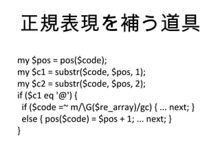 正規表現を補う道具
my $pos = pos($code);
my $c1 = substr($code, $pos, 1);
my $c2 = substr($code, $pos, 2);
if ($c1 eq '@') {
if ($code =~ m/G($re_array)/gc) { ... next; }
else { pos($code) = $pos + 1; ... next; }
}
 