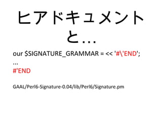ヒアドキュメント
…と
our $SIGNATURE_GRAMMAR = << '#'END';
...
#'END
GAAL/Perl6-Signature-0.04/lib/Perl6/Signature.pm
 