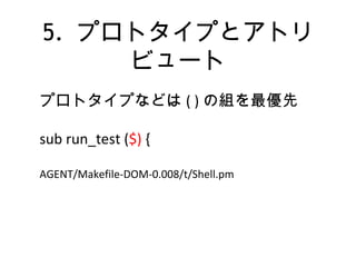 5. プロトタイプとアトリ
ビュート
プロトタイプなどは ( ) の組を最優先
sub run_test ($) {
AGENT/Makefile-DOM-0.008/t/Shell.pm
 