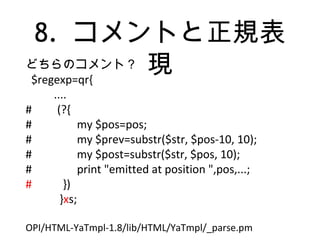 8. コメントと正規表
現どちらのコメント？
$regexp=qr{
....
# (?{
# my $pos=pos;
# my $prev=substr($str, $pos-10, 10);
# my $post=substr($str, $pos, 10);
# print "emitted at position ",pos,...;
# })
}xs;
OPI/HTML-YaTmpl-1.8/lib/HTML/YaTmpl/_parse.pm
 