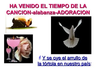 HA VENIDO EL TIEMPO DE LAHA VENIDO EL TIEMPO DE LA
CANCION-alabanza-ADORACIONCANCION-alabanza-ADORACION
Y se oye elY se oye el arrullo dearrullo de
la tórtola en nuestro paísla tórtola en nuestro país:
 