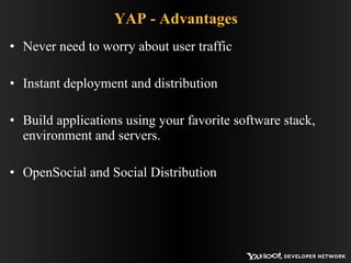 YAP - Advantages Never need to worry about user traffic Instant deployment and distribution Build applications using your favorite software stack, environment and servers. OpenSocial and Social Distribution 