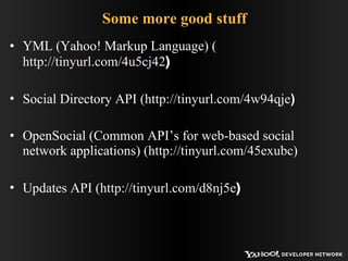 Some more good stuff YML (Yahoo! Markup Language) ( http://tinyurl.com/4u5cj42 ) Social Directory API ( http://tinyurl.com/4w94qje ) OpenSocial (Common API’s for web-based social network applications) ( http://tinyurl.com/45exubc ) Updates API ( http://tinyurl.com/d8nj5e ) 