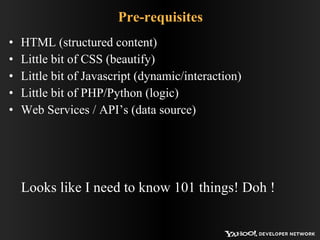 Pre-requisites HTML (structured content) Little bit of CSS (beautify) Little bit of Javascript (dynamic/interaction) Little bit of PHP/Python (logic) Web Services / API’s (data source) Looks like I need to know 101 things! Doh ! 
