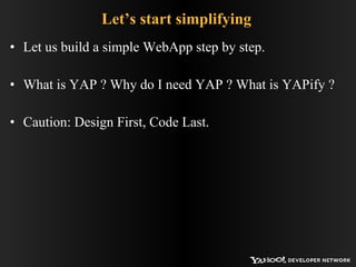 Let’s start simplifying  Let us build a simple WebApp step by step.  What is YAP ? Why do I need YAP ? What is YAPify ? Caution: Design First, Code Last. 