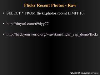 Flickr Recent Photos - Raw SELECT * FROM flickr.photos.recent LIMIT 10; http://tinyurl.com/69dyy77 http://hackyourworld.org/~ravikirn/flickr_yap_demo/flickr_raw.php 