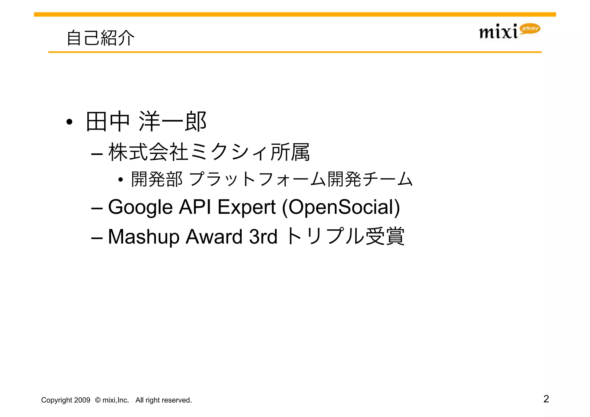 • 
               – 
                       • 
               –  Google API Expert (OpenSocial)
               –  Mashup Award 3rd




Copyright 2009 © mixi,Inc. All right reserved.     2
 