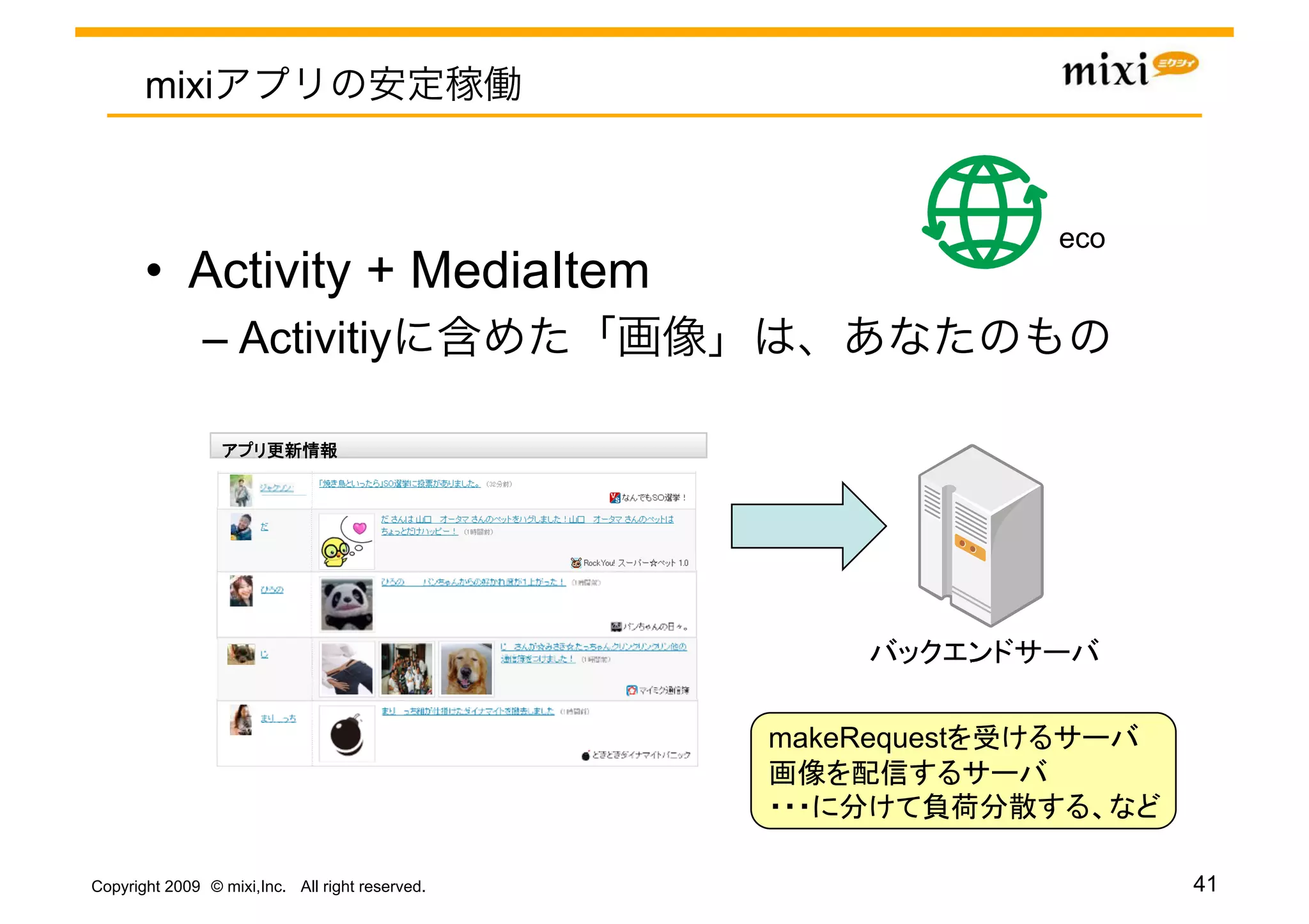 mixi


                                                               eco	
       •  Activity + MediaItem
               –  Activitiy

                                 	




                                                                  	

                                                 makeRequest

                                                                       	

Copyright 2009 © mixi,Inc. All right reserved.                              41
 