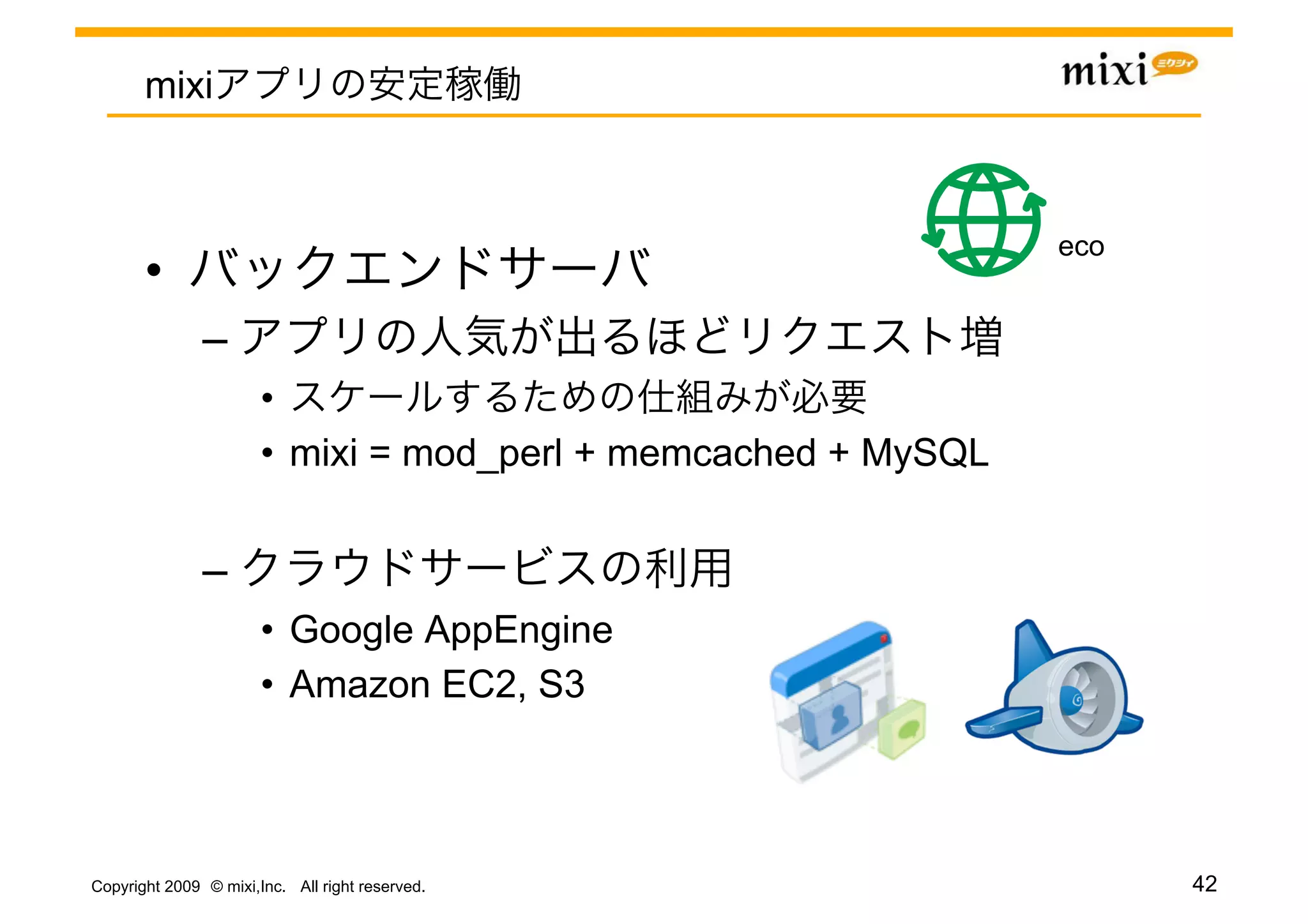mixi



                                                                eco	
       • 
               – 
                       • 
                       •  mixi = mod_perl + memcached + MySQL


               – 
                       •  Google AppEngine
                       •  Amazon EC2, S3




Copyright 2009 © mixi,Inc. All right reserved.                          42
 