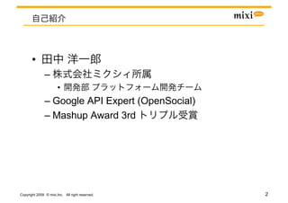• 
               – 
                       • 
               –  Google API Expert (OpenSocial)
               –  Mashup Award 3rd




Copyright 2009 © mixi,Inc. All right reserved.     2
 