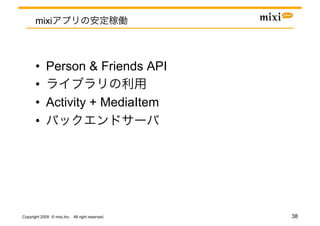 mixi



       •  Person & Friends API
       • 
       •  Activity + MediaItem
       • 




Copyright 2009 © mixi,Inc. All right reserved.   38
 