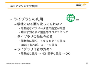 mixi



       •                                                       eco	

               – 
                       • 
                       • 
               – 
                       • 
                       •  OSS
               – 
                       •                         → NG   → OK


Copyright 2009 © mixi,Inc. All right reserved.                         40
 