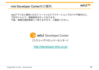 mixi Developer Center

       mixi




                                                 http://developer.mixi.co.jp/




Copyright 2009 © mixi,Inc. All right reserved.                                  44
 