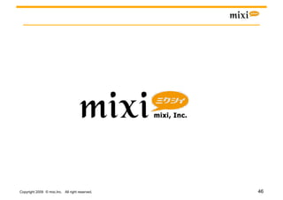 Copyright 2009 © mixi,Inc. All right reserved.   46
 