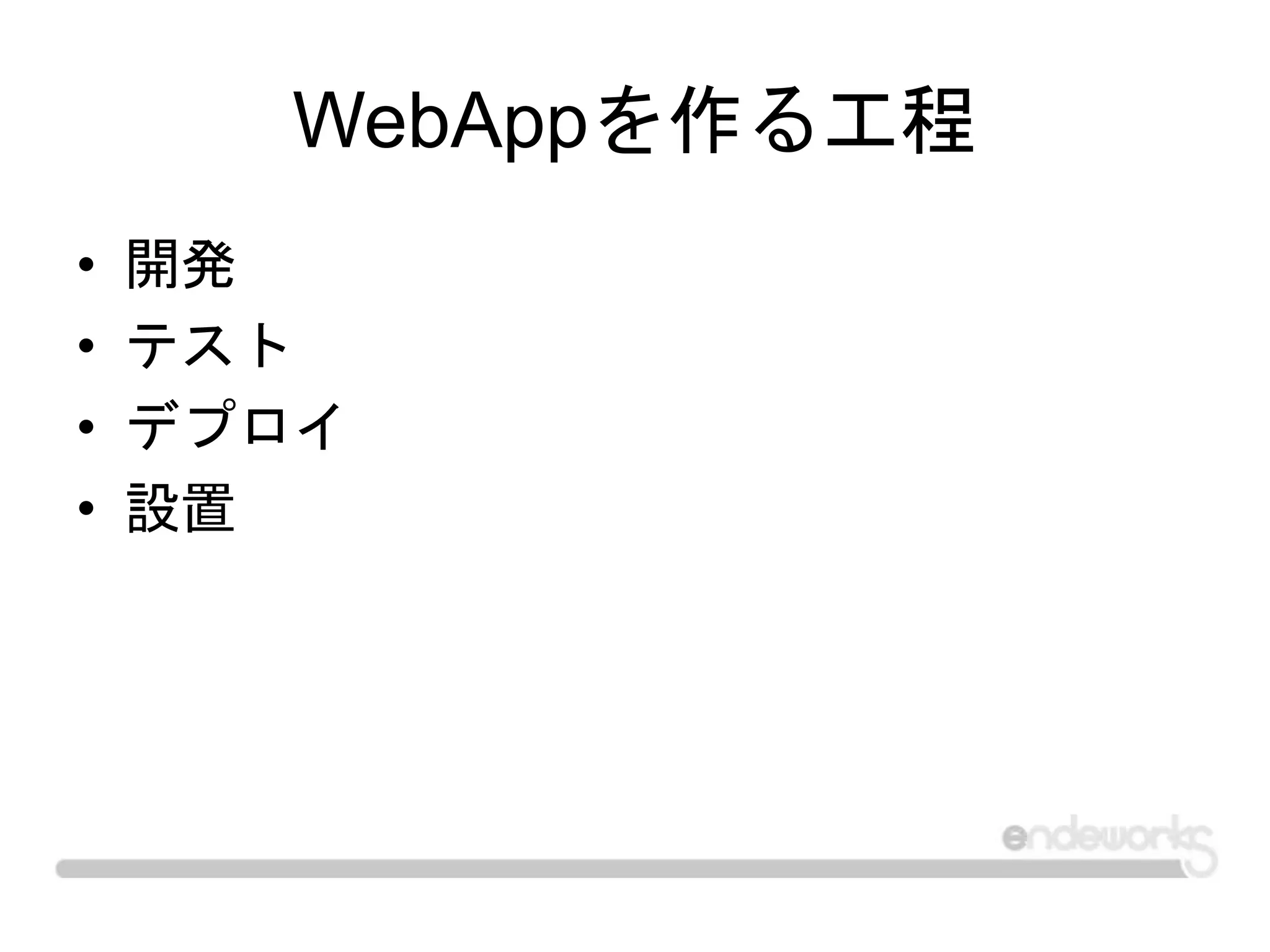 WebAppを作る工程
• 開発
• テスト
• デプロイ
• 設置
 