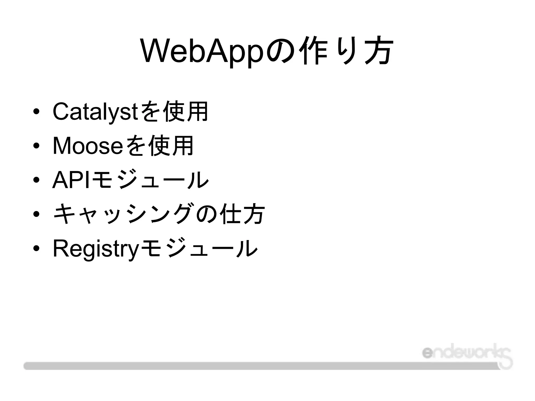 WebAppの作り方
• Catalystを使用
• Mooseを使用
• APIモジュール
• キャッシングの仕方
• Registryモジュール
 