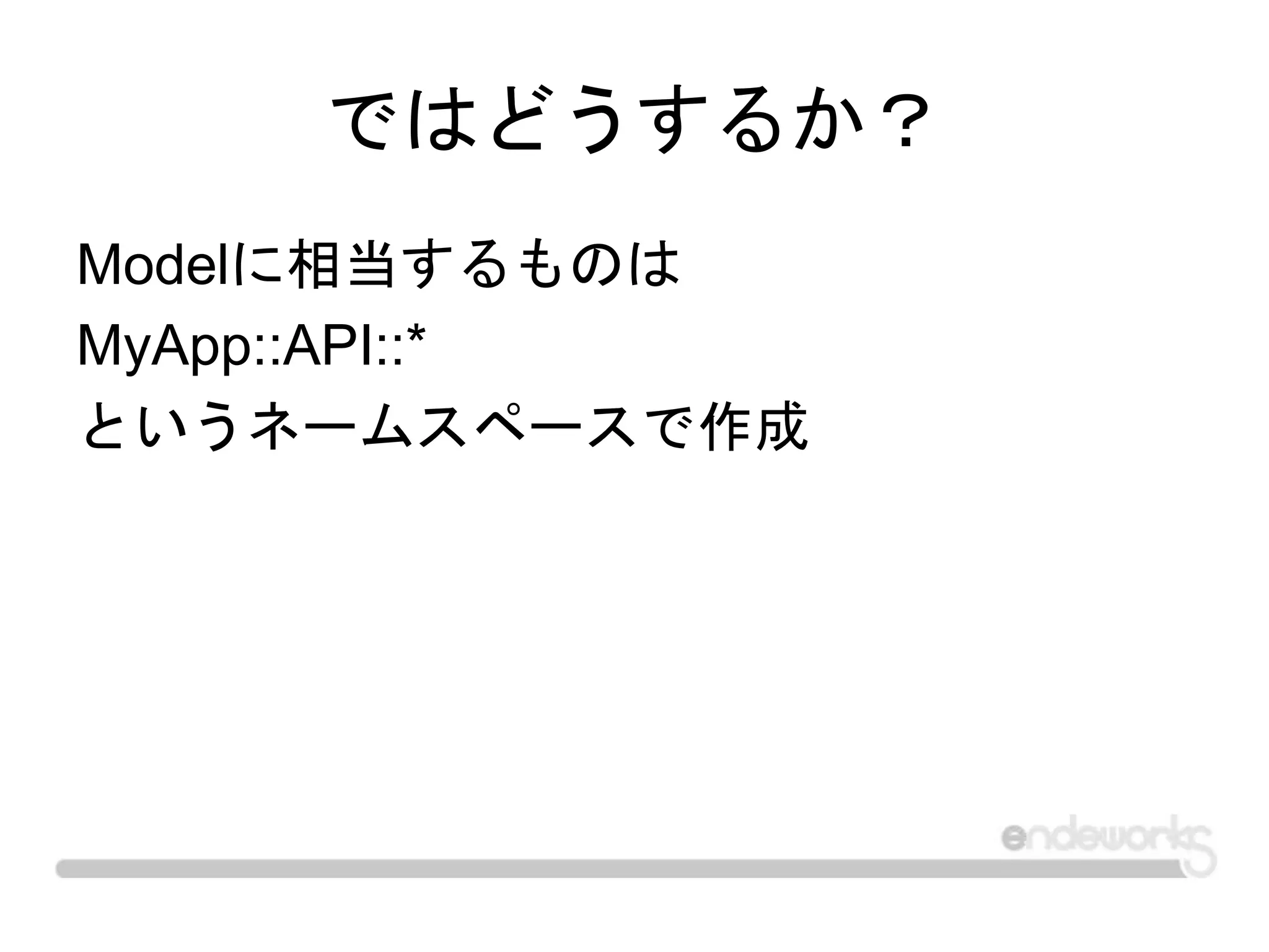 ではどうするか？
Modelに相当するものは
MyApp::API::*
というネームスペースで作成
 