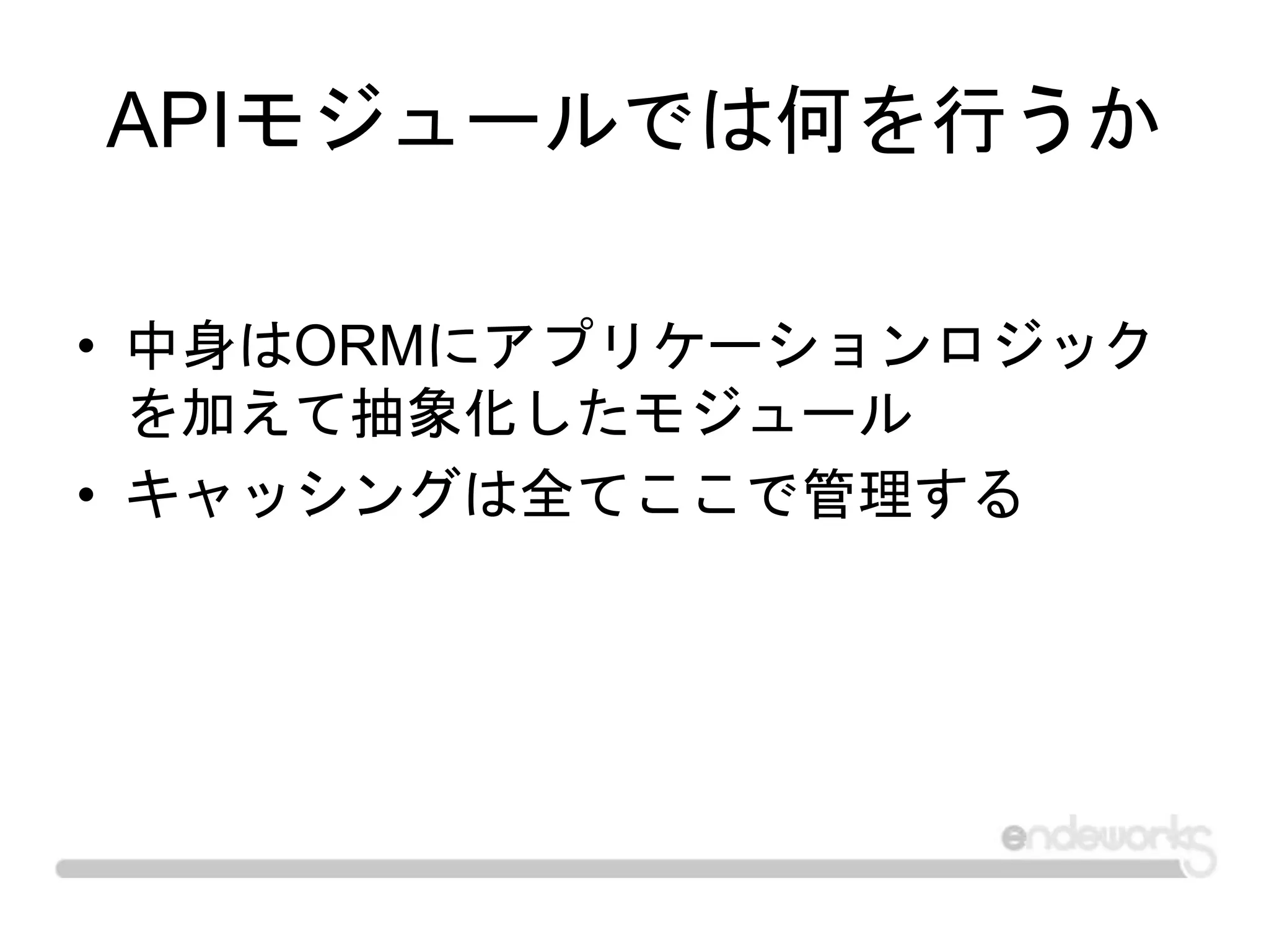 APIモジュールでは何を行うか
• 中身はORMにアプリケーションロジック
を加えて抽象化したモジュール
• キャッシングは全てここで管理する
 