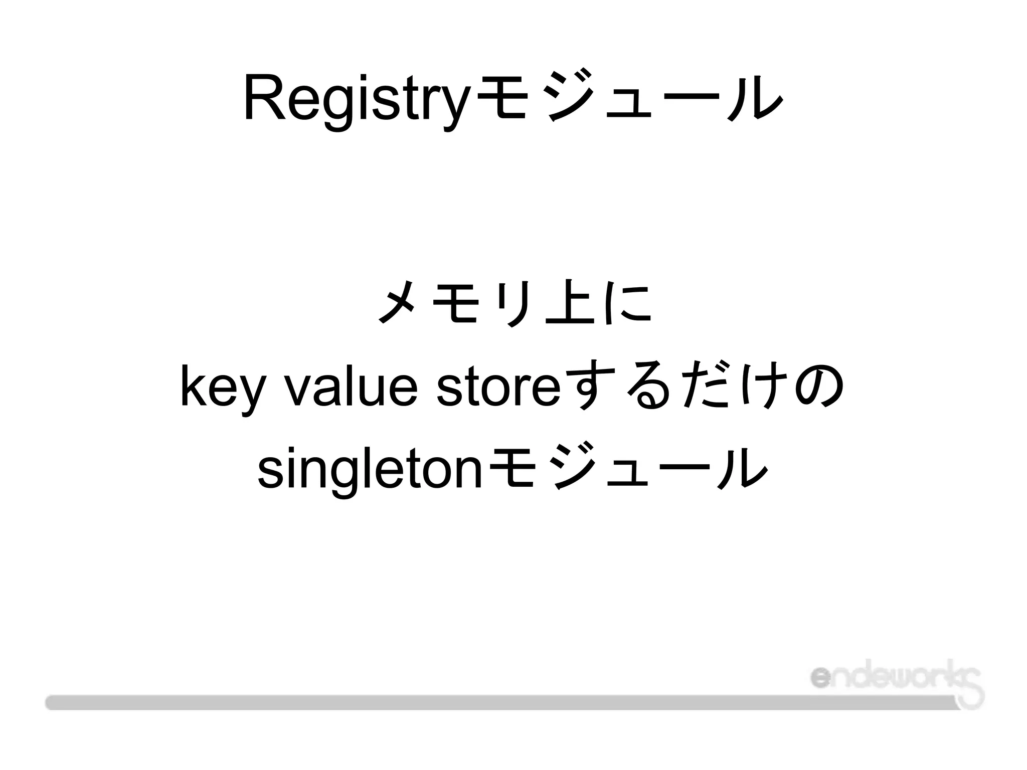 Registryモジュール
メモリ上に
key value storeするだけの
singletonモジュール
 