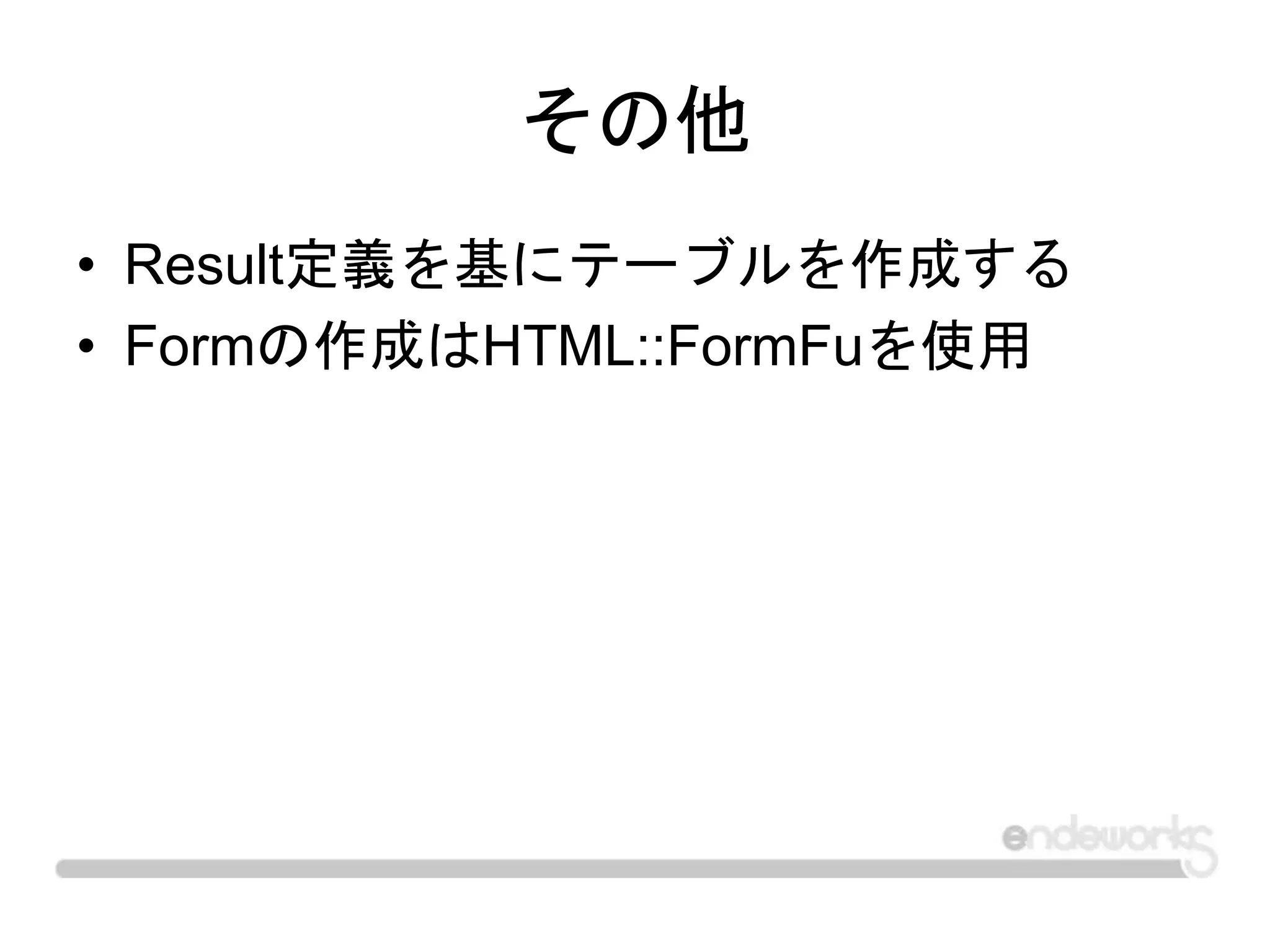 その他
• Result定義を基にテーブルを作成する
• Formの作成はHTML::FormFuを使用
 