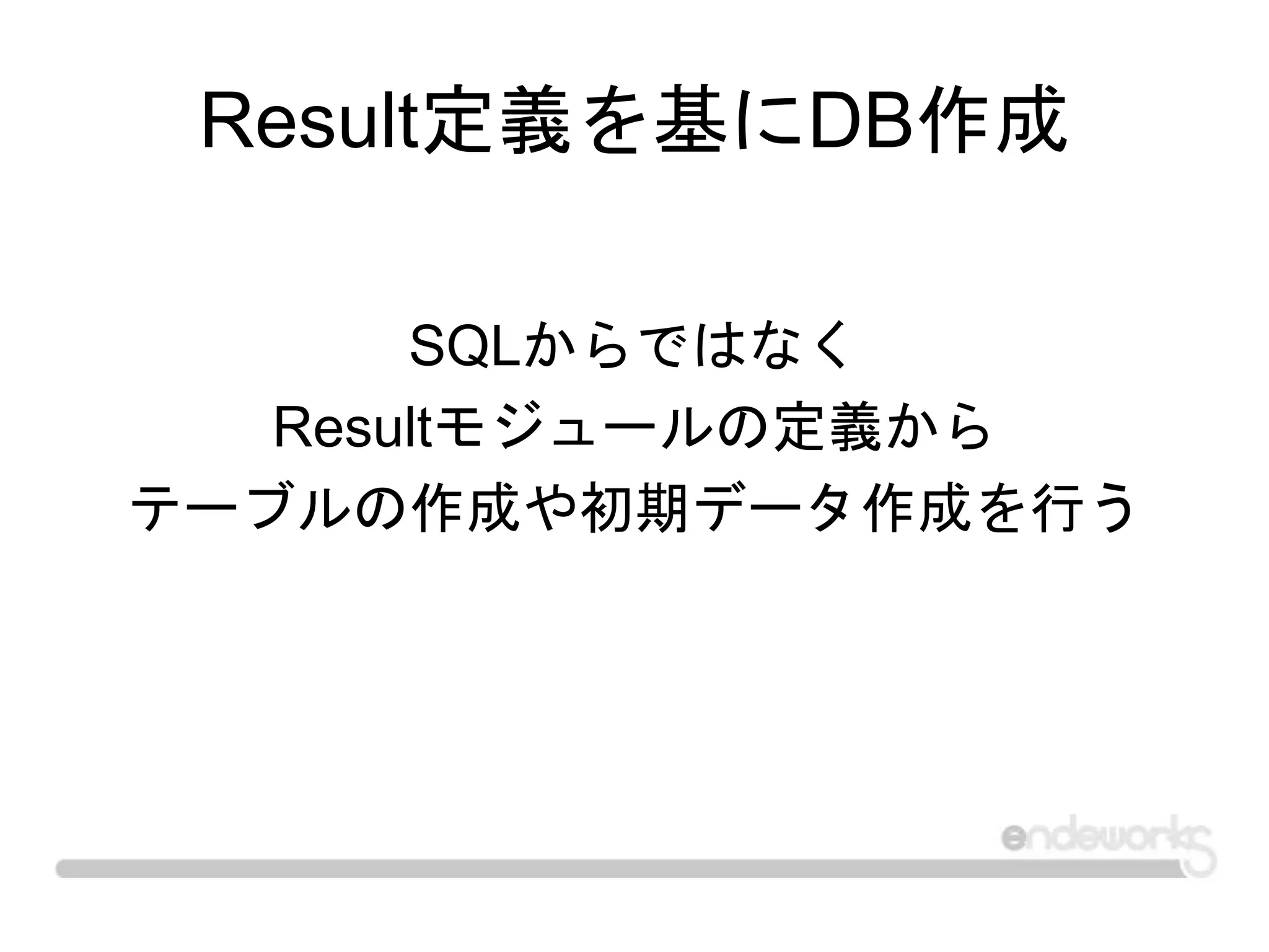 Result定義を基にDB作成
SQLからではなく
Resultモジュールの定義から
テーブルの作成や初期データ作成を行う
 