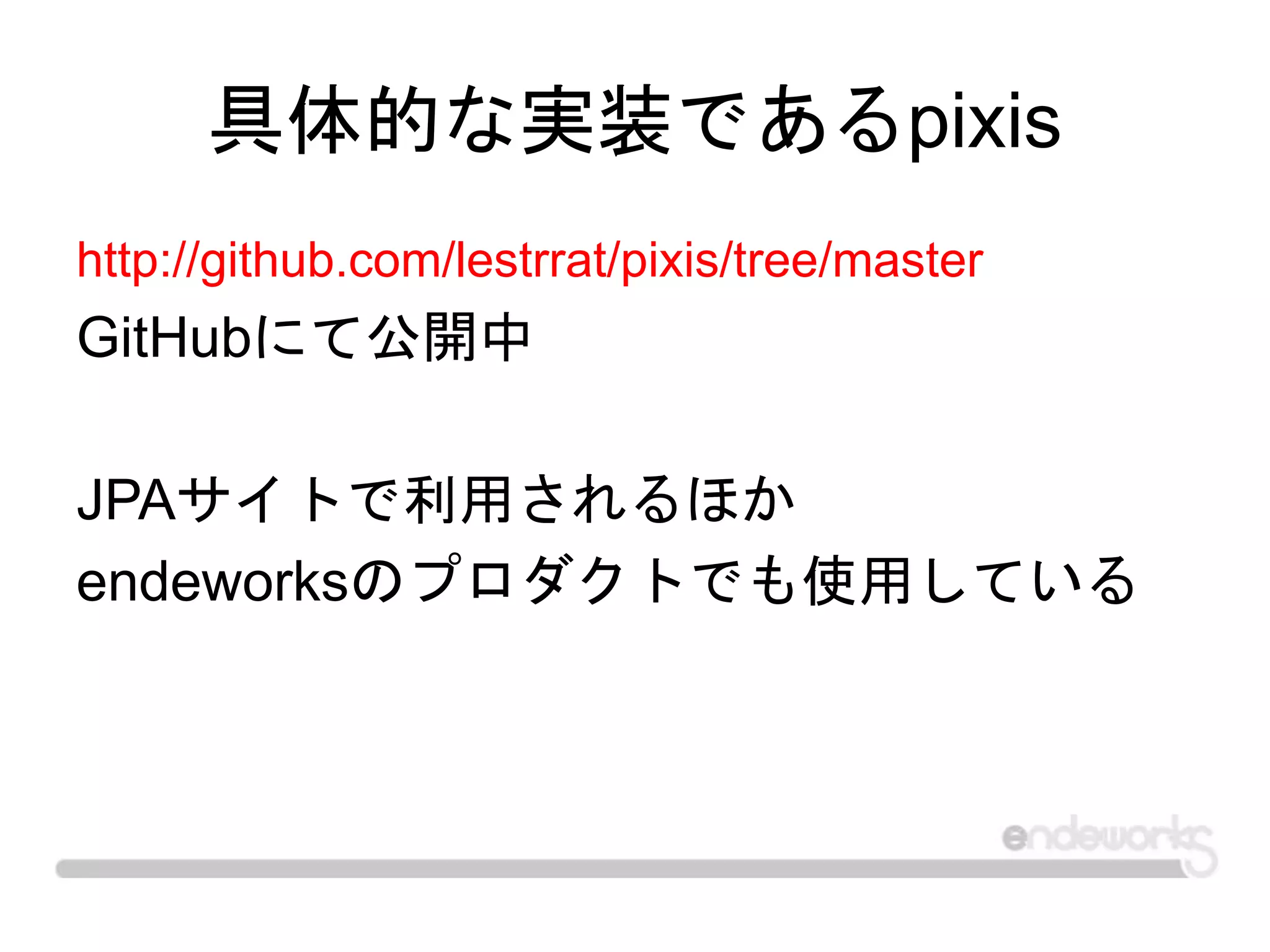 具体的な実装であるpixis
http://github.com/lestrrat/pixis/tree/master
GitHubにて公開中
JPAサイトで利用されるほか
endeworksのプロダクトでも使用している
 