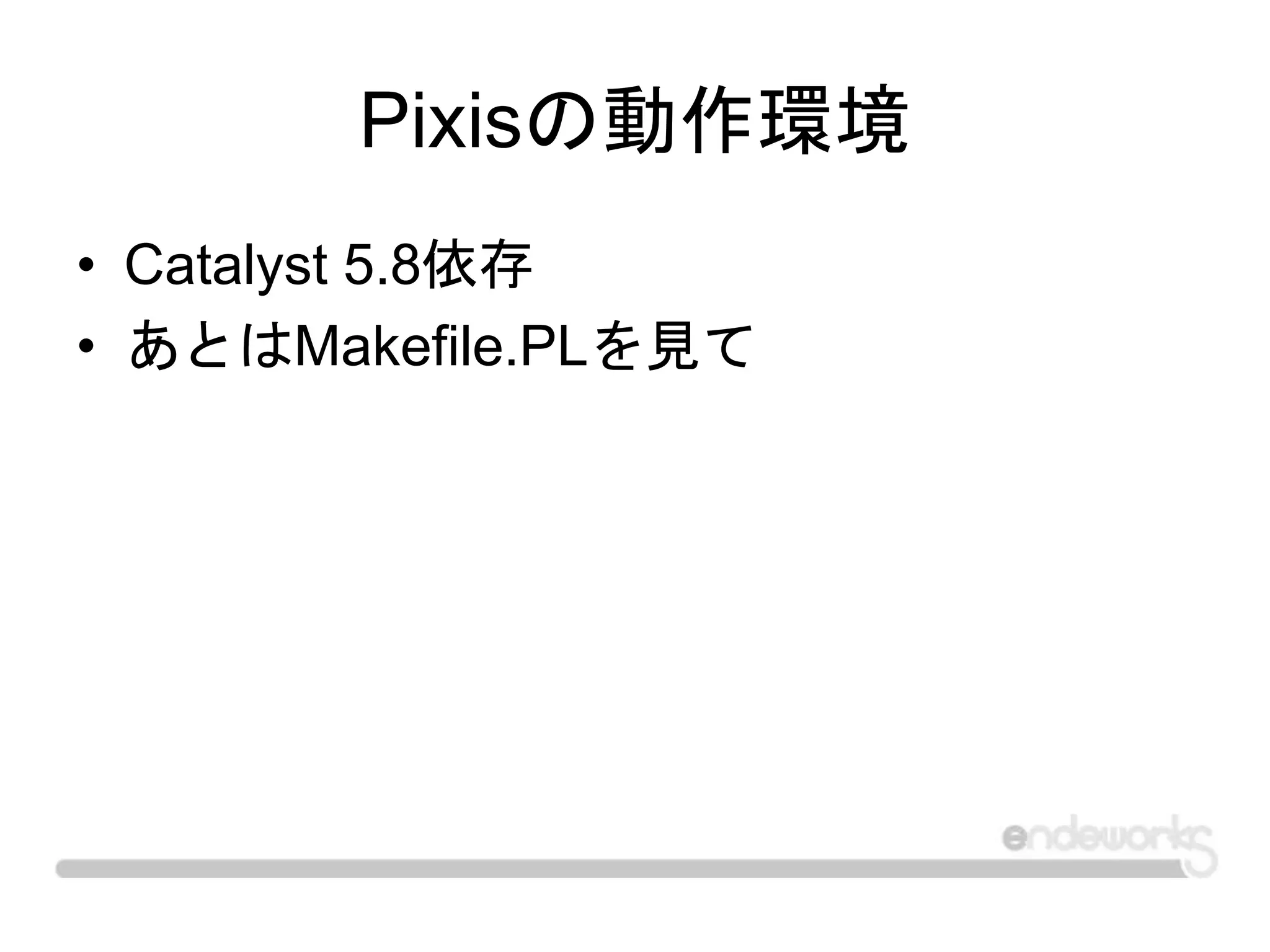 Pixisの動作環境
• Catalyst 5.8依存
• あとはMakefile.PLを見て
 
