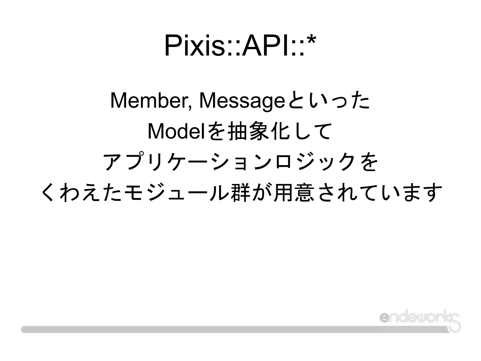 Pixis::API::*
Member, Messageといった
Modelを抽象化して
アプリケーションロジックを
くわえたモジュール群が用意されています
 