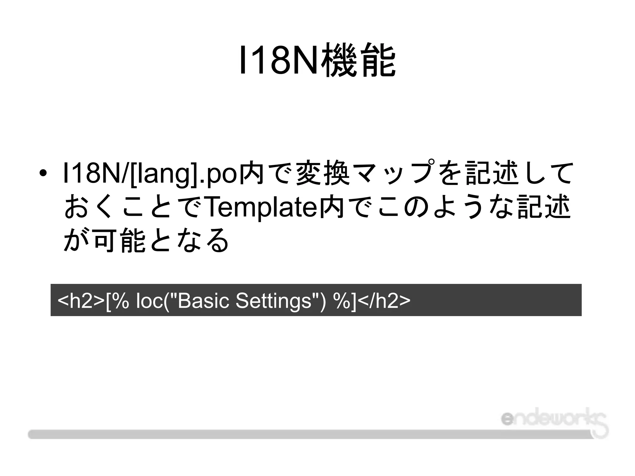 I18N機能
• I18N/[lang].po内で変換マップを記述して
おくことでTemplate内でこのような記述
が可能となる
<h2>[% loc("Basic Settings") %]</h2>
 