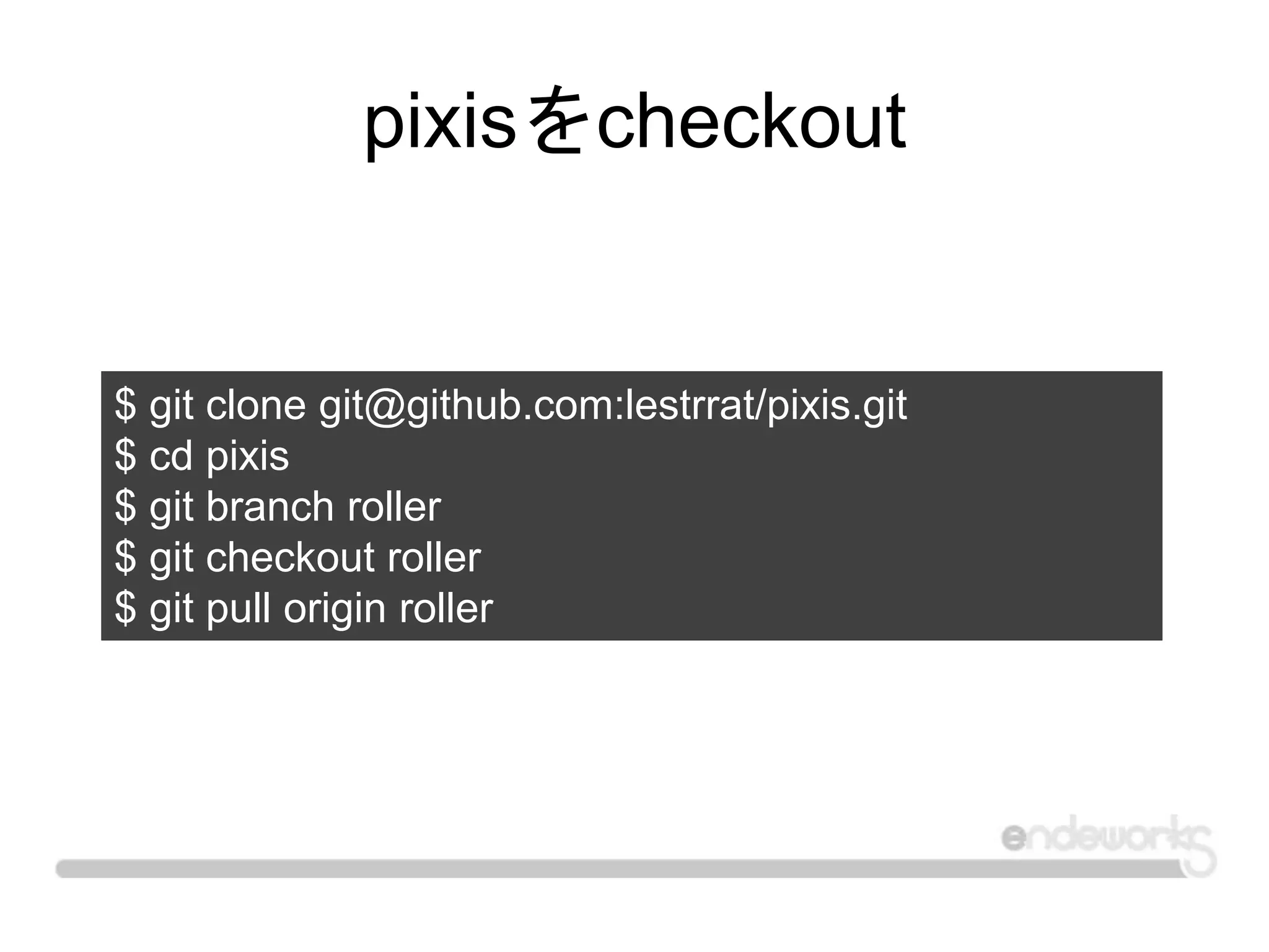 pixisをcheckout
$ git clone git@github.com:lestrrat/pixis.git
$ cd pixis
$ git branch roller
$ git checkout roller
$ git pull origin roller
 