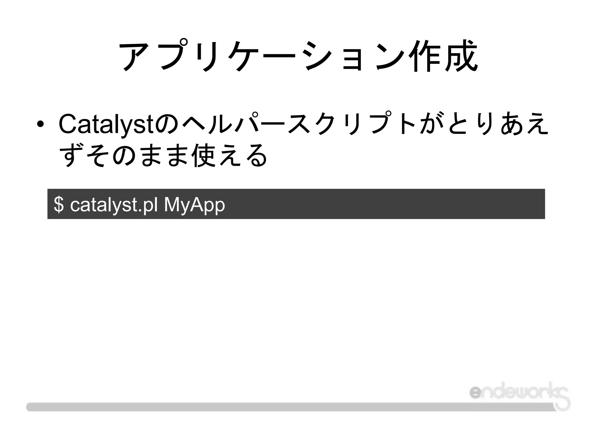 アプリケーション作成
• Catalystのヘルパースクリプトがとりあえ
ずそのまま使える
$ catalyst.pl MyApp
 