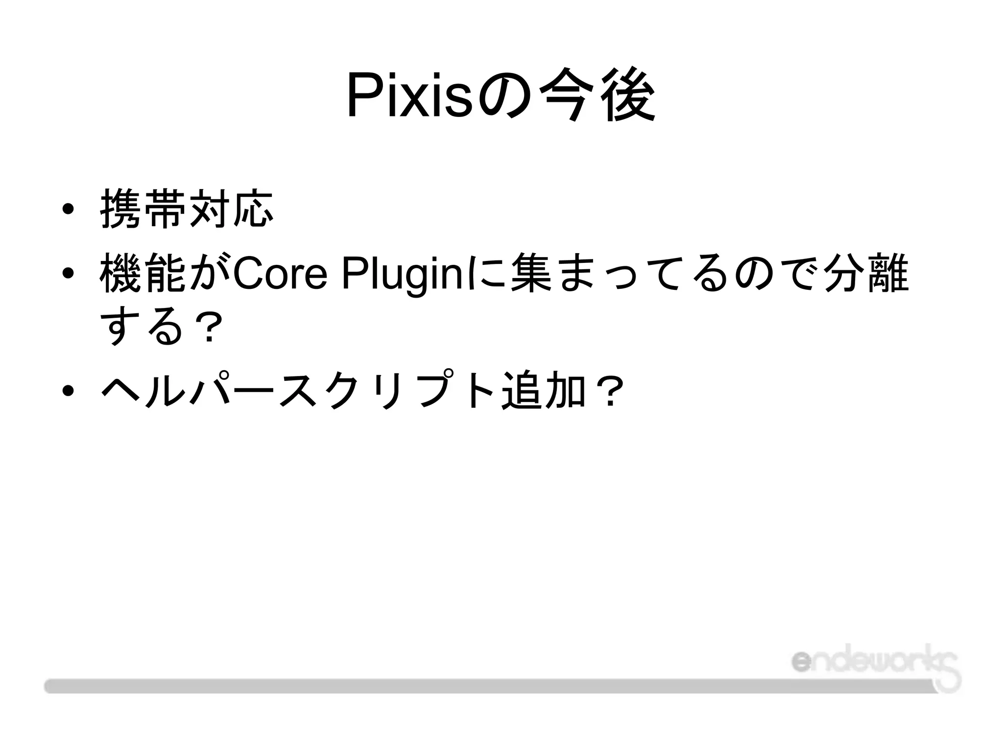 Pixisの今後
• 携帯対応
• 機能がCore Pluginに集まってるので分離
する？
• ヘルパースクリプト追加？
 