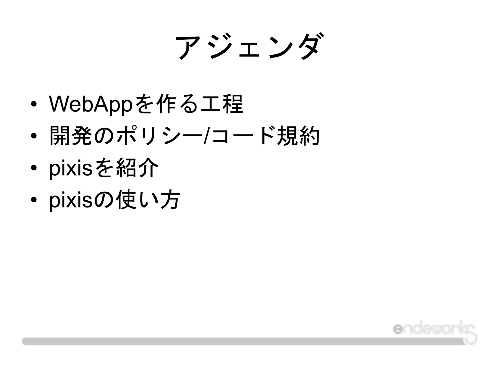 アジェンダ
• WebAppを作る工程
• 開発のポリシー/コード規約
• pixisを紹介
• pixisの使い方
 