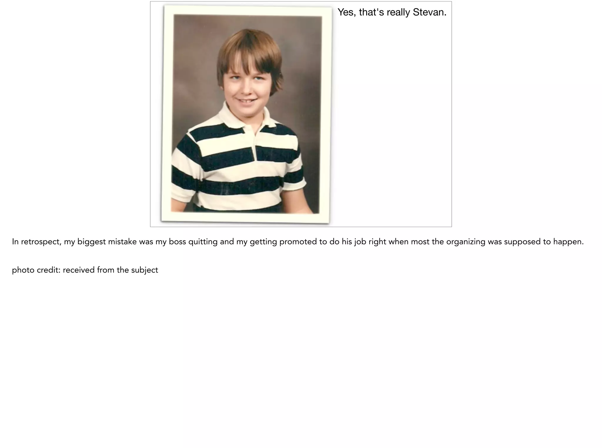 Yes, that's really Stevan.
In retrospect, my biggest mistake was my boss quitting and my getting promoted to do his job right when most the organizing was supposed to happen.
!
photo credit: received from the subject
 