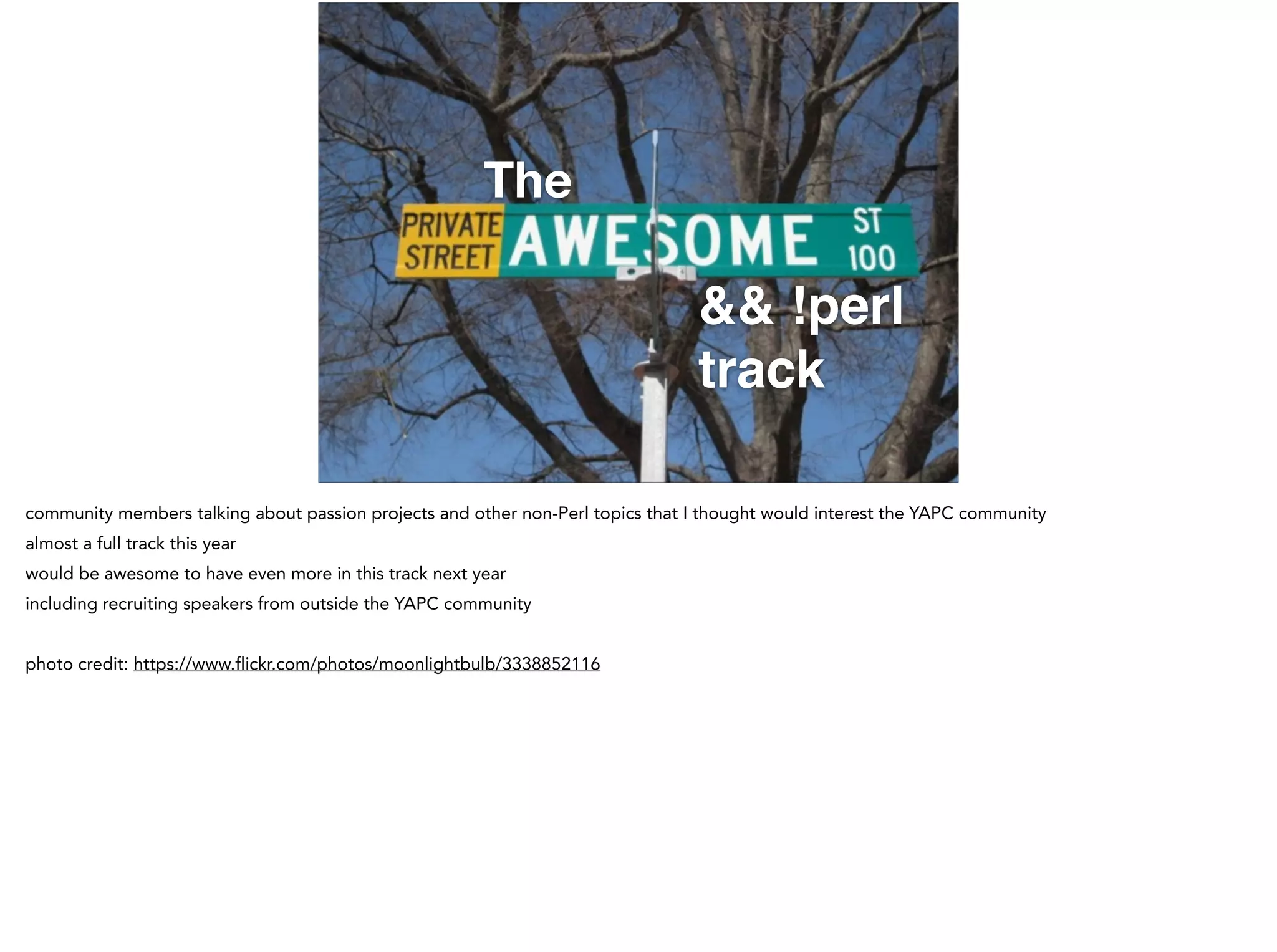 The
&& !perl !
track
community members talking about passion projects and other non-Perl topics that I thought would interest the YAPC community
almost a full track this year
would be awesome to have even more in this track next year
including recruiting speakers from outside the YAPC community
!
photo credit: https://www.flickr.com/photos/moonlightbulb/3338852116
 