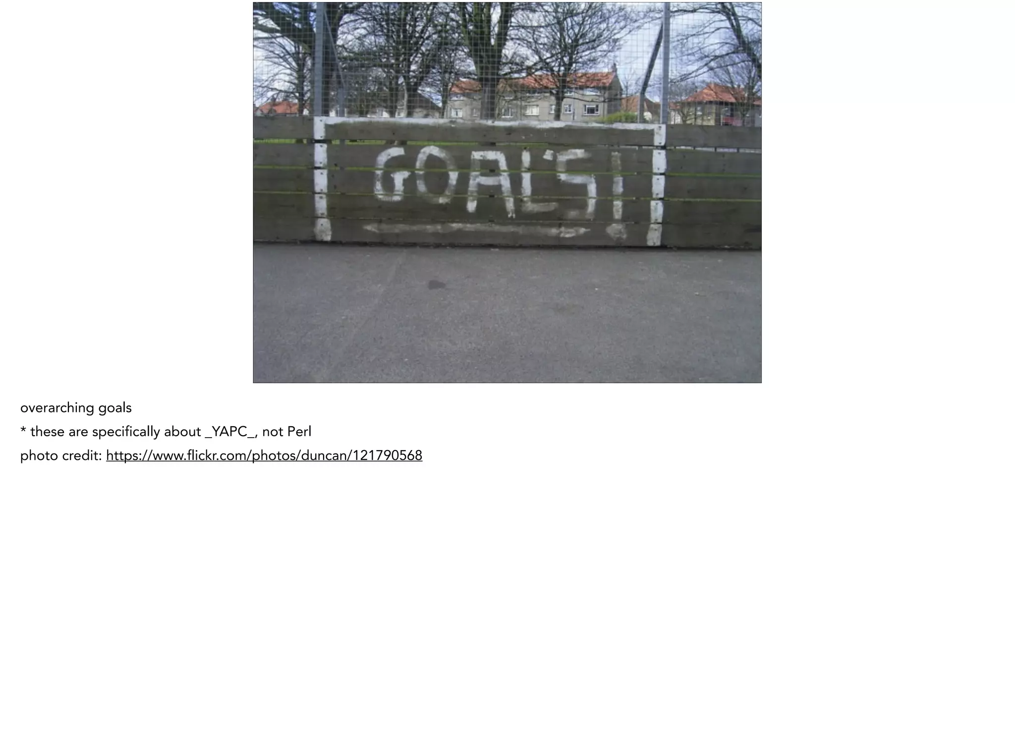 overarching goals
* these are specifically about _YAPC_, not Perl
photo credit: https://www.flickr.com/photos/duncan/121790568
 