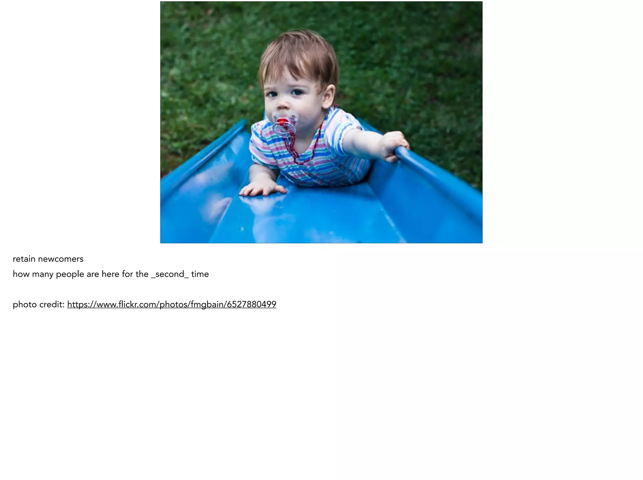 retain newcomers
how many people are here for the _second_ time
!
photo credit: https://www.flickr.com/photos/fmgbain/6527880499
 