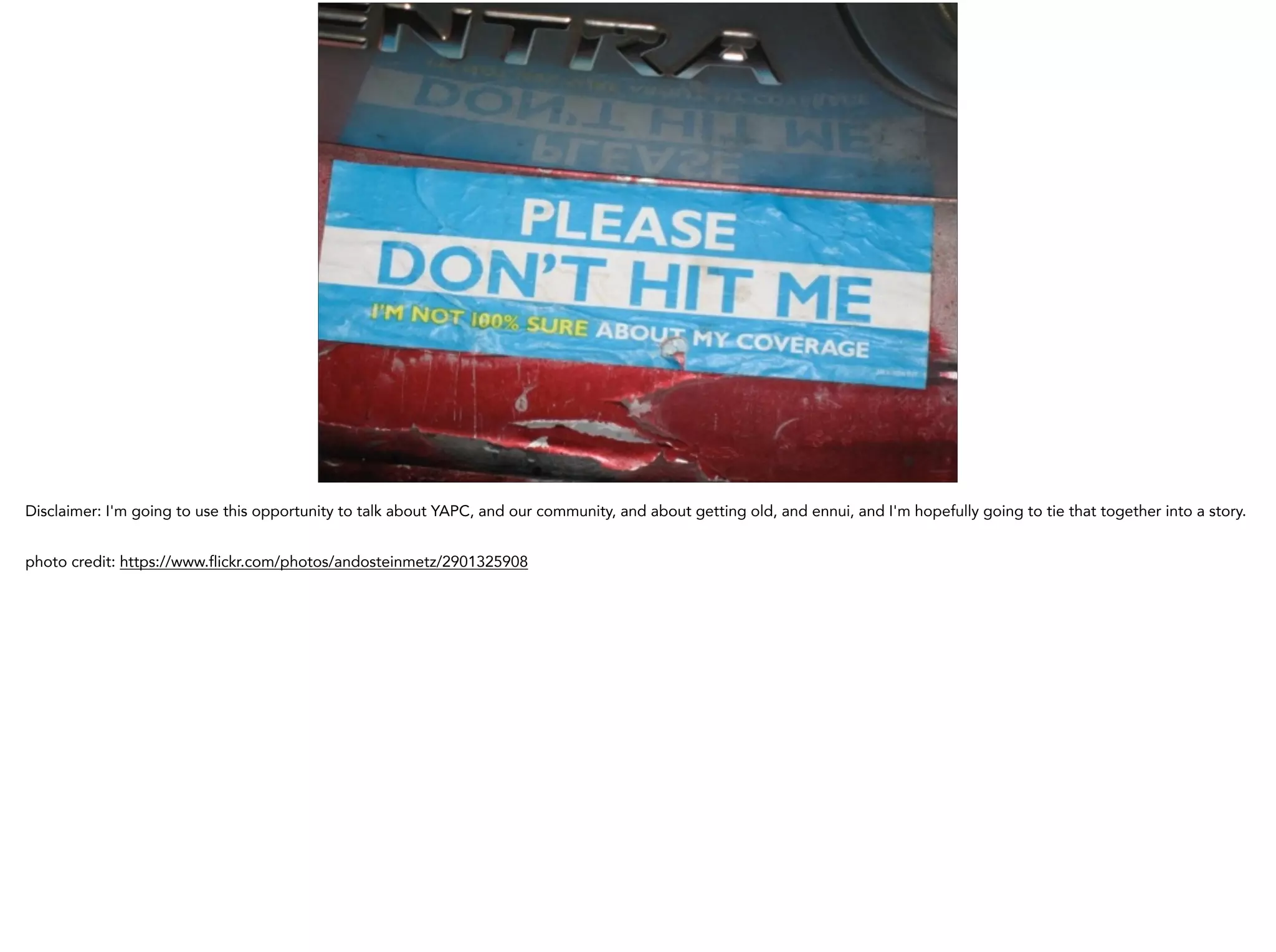 Disclaimer: I'm going to use this opportunity to talk about YAPC, and our community, and about getting old, and ennui, and I'm hopefully going to tie that together into a story.
!
photo credit: https://www.flickr.com/photos/andosteinmetz/2901325908
 