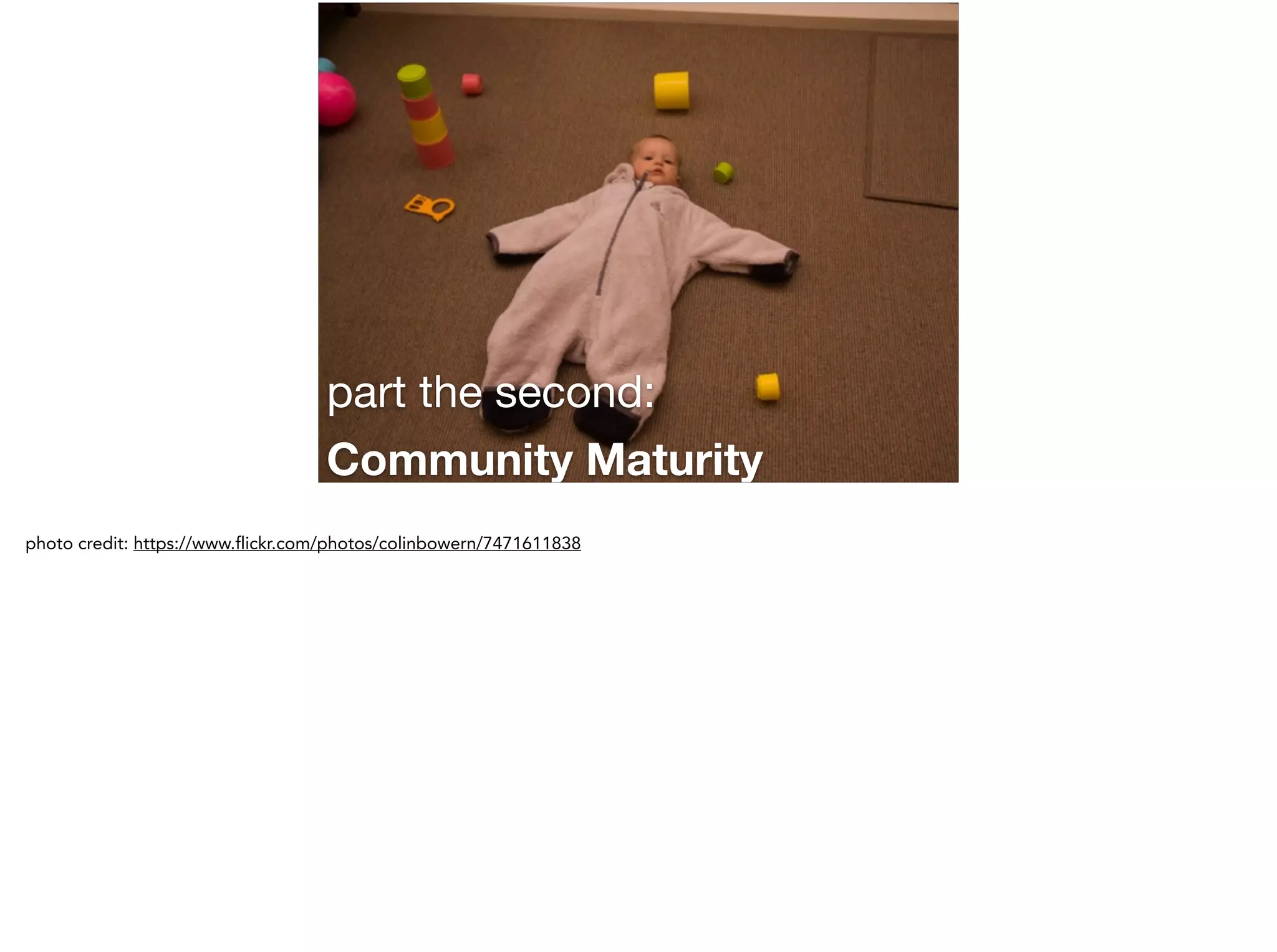 part the second:

Community Maturity
!
photo credit: https://www.flickr.com/photos/colinbowern/7471611838
 
