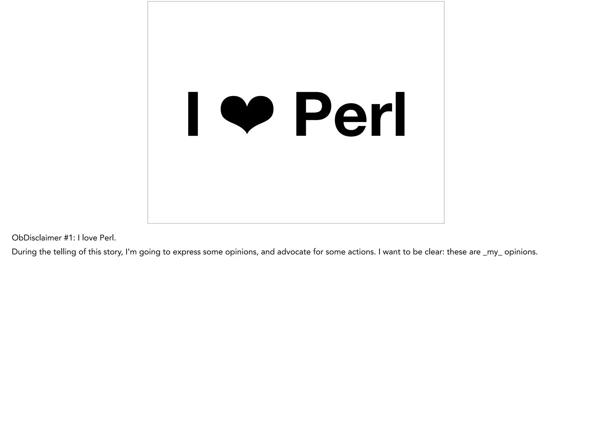 I ❤ Perl
ObDisclaimer #1: I love Perl.
During the telling of this story, I'm going to express some opinions, and advocate for some actions. I want to be clear: these are _my_ opinions.
 