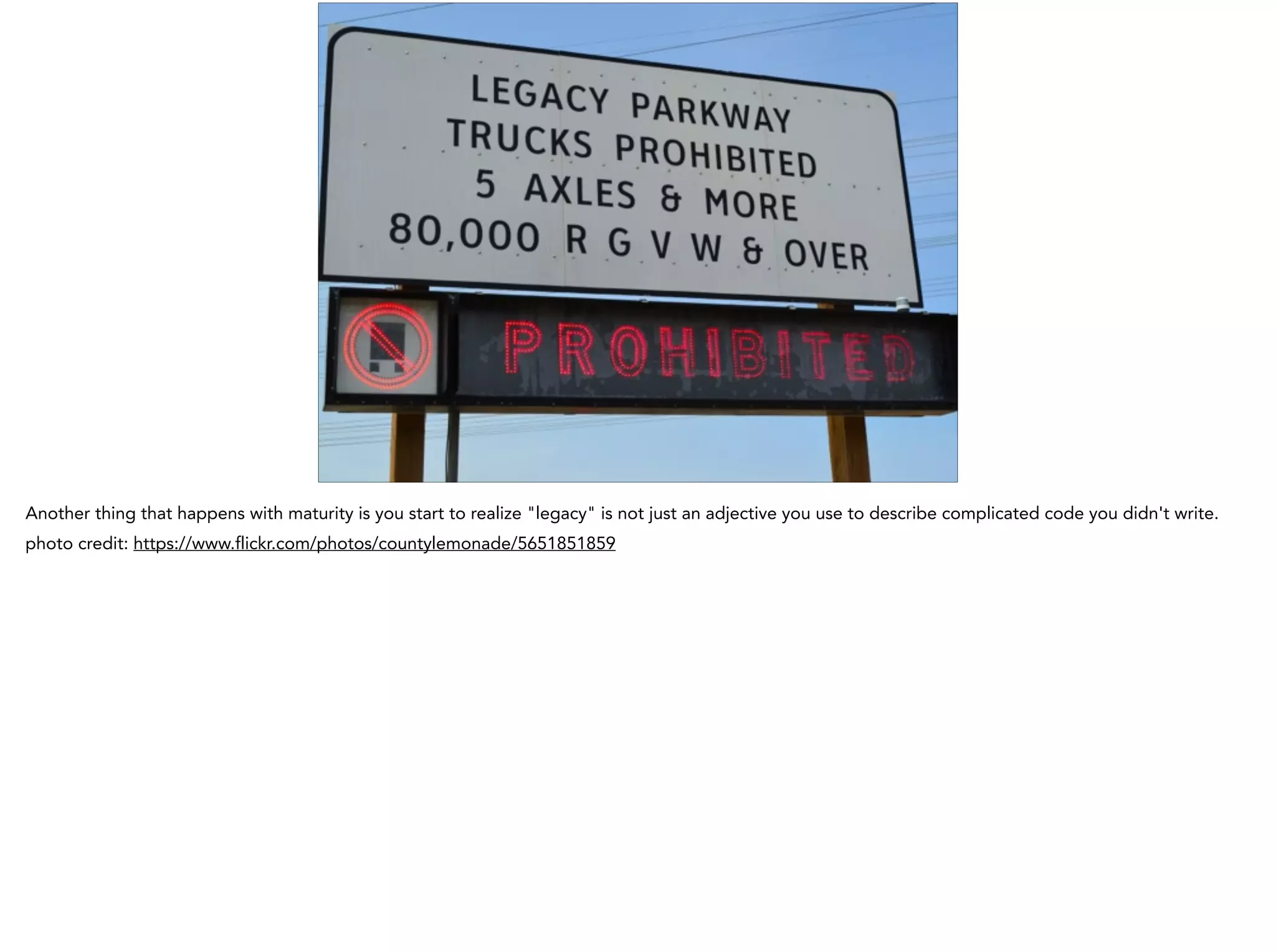 Another thing that happens with maturity is you start to realize "legacy" is not just an adjective you use to describe complicated code you didn't write.
photo credit: https://www.flickr.com/photos/countylemonade/5651851859
 