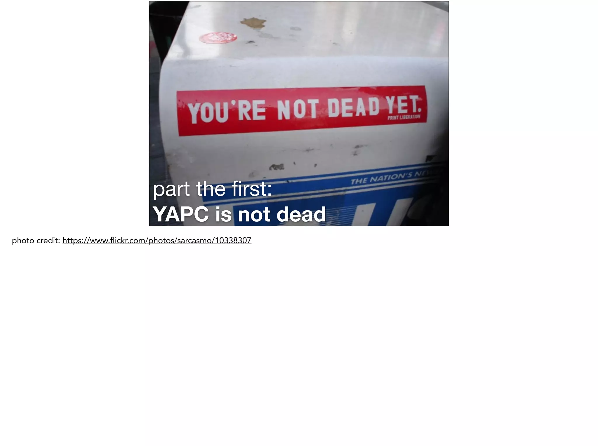 part the ﬁrst: 

YAPC is not dead
photo credit: https://www.flickr.com/photos/sarcasmo/10338307
 