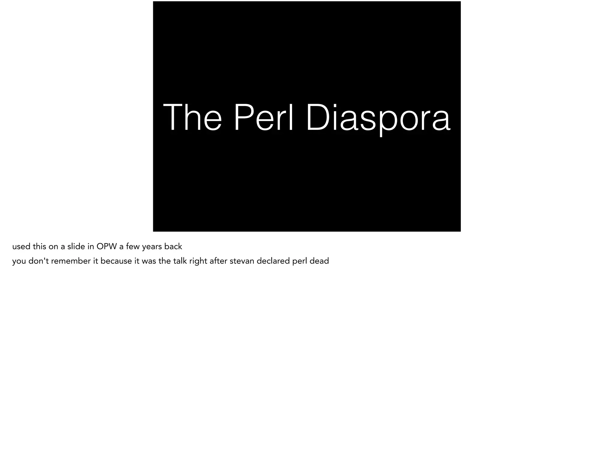 The Perl Diaspora
used this on a slide in OPW a few years back
you don't remember it because it was the talk right after stevan declared perl dead
 
