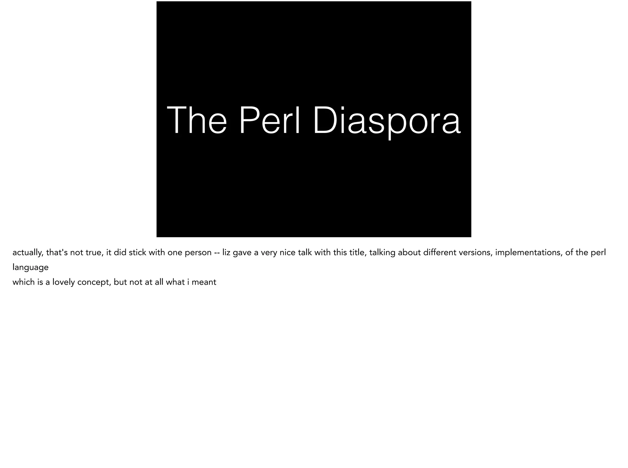 The Perl Diaspora
actually, that's not true, it did stick with one person -- liz gave a very nice talk with this title, talking about different versions, implementations, of the perl
language
which is a lovely concept, but not at all what i meant
 