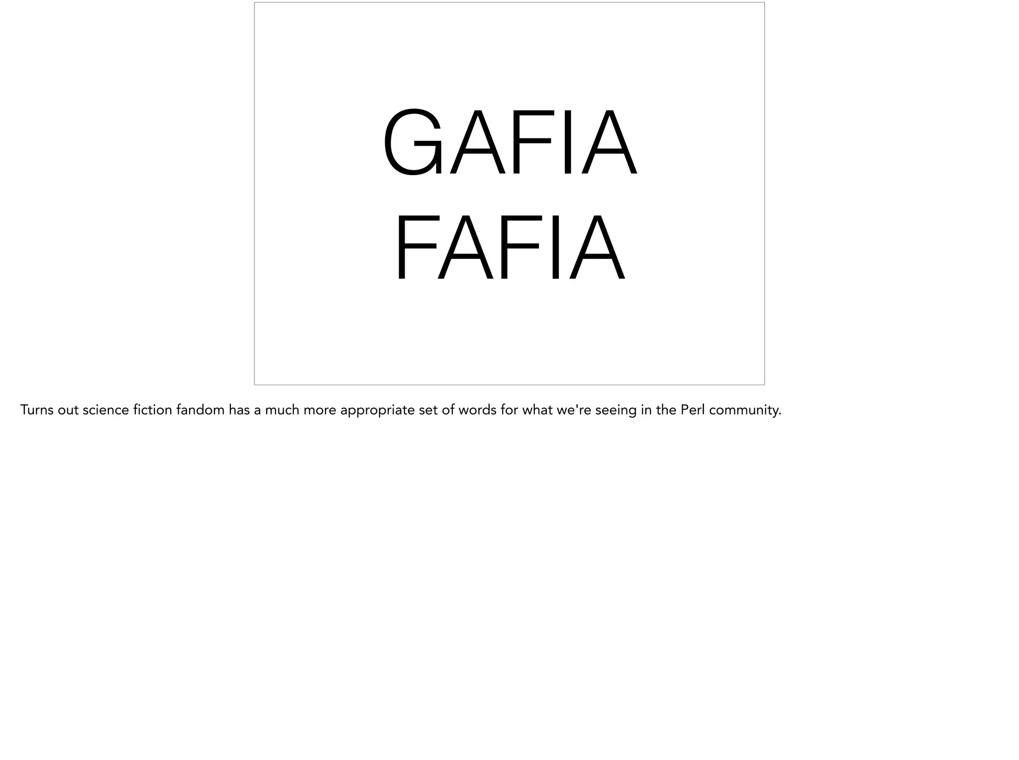 GAFIA
FAFIA
Turns out science fiction fandom has a much more appropriate set of words for what we're seeing in the Perl community.
 