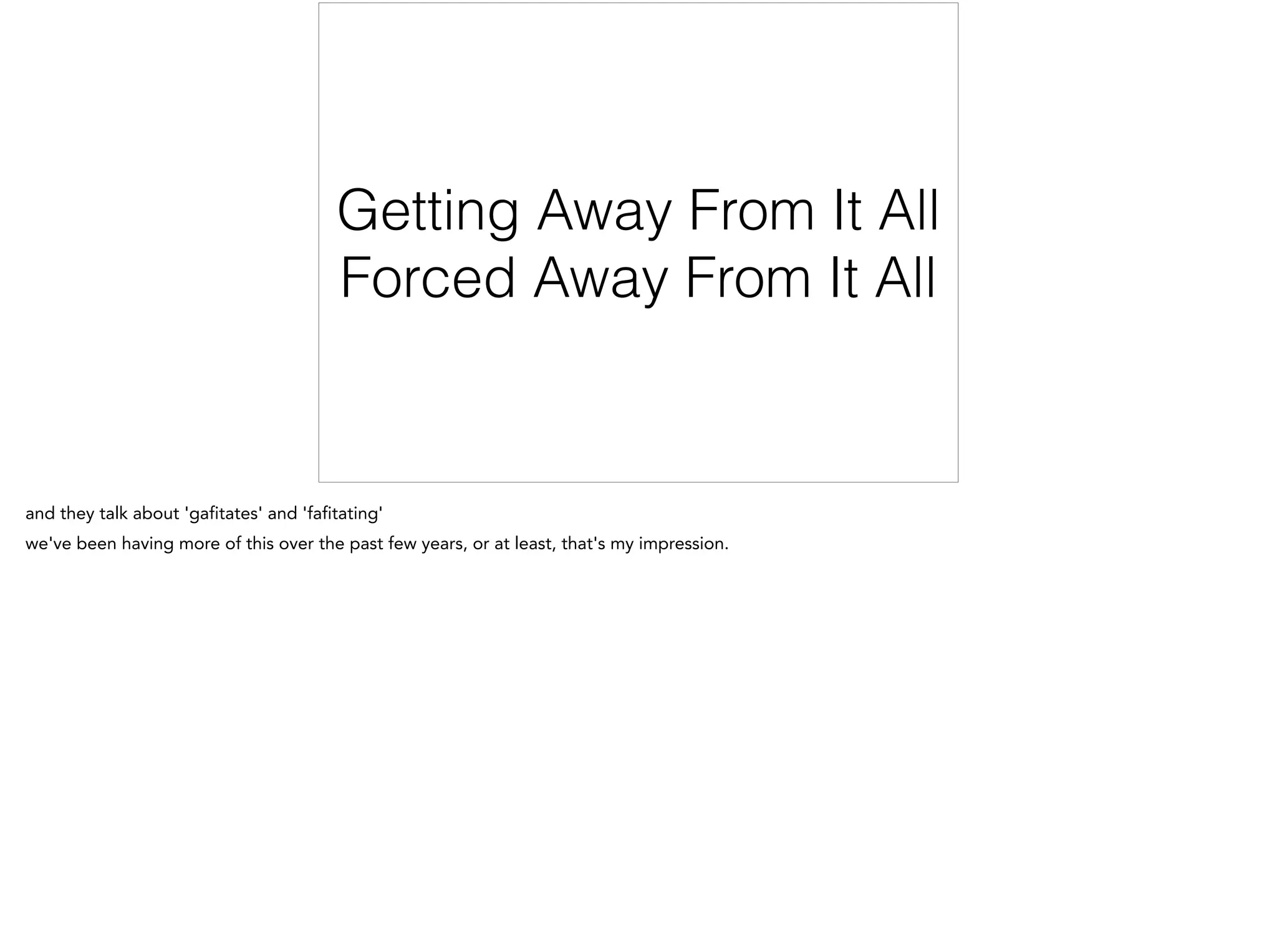 Getting Away From It All
Forced Away From It All
and they talk about 'gafitates' and 'fafitating'
we've been having more of this over the past few years, or at least, that's my impression.
 