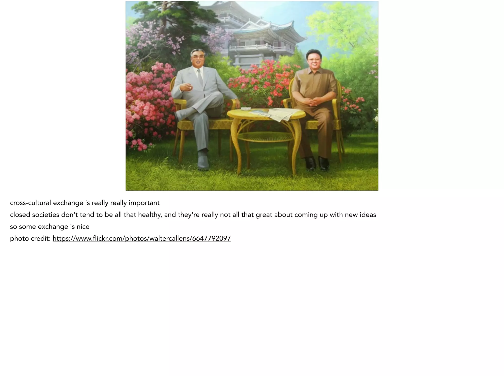 cross-cultural exchange is really really important
closed societies don't tend to be all that healthy, and they're really not all that great about coming up with new ideas
so some exchange is nice
photo credit: https://www.flickr.com/photos/waltercallens/6647792097
 