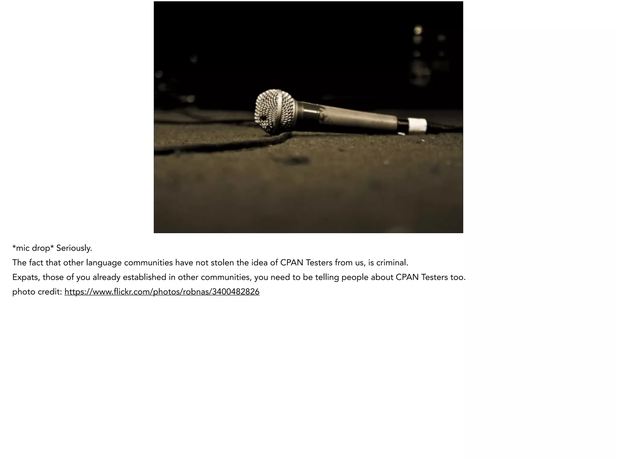 *mic drop* Seriously.
The fact that other language communities have not stolen the idea of CPAN Testers from us, is criminal.
Expats, those of you already established in other communities, you need to be telling people about CPAN Testers too.
photo credit: https://www.flickr.com/photos/robnas/3400482826
 