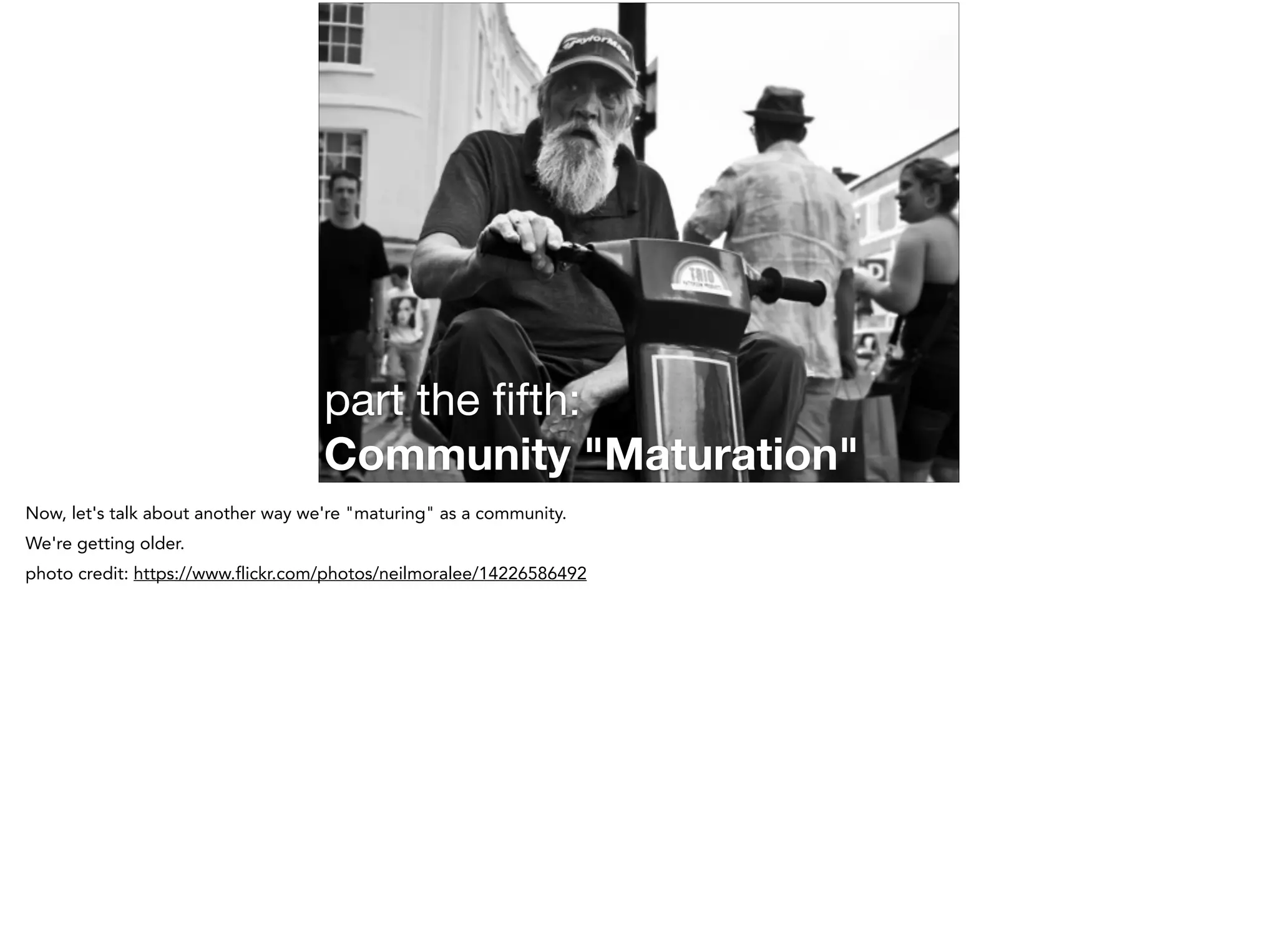 part the ﬁfth:

Community "Maturation"
Now, let's talk about another way we're "maturing" as a community.
We're getting older.
photo credit: https://www.flickr.com/photos/neilmoralee/14226586492
 